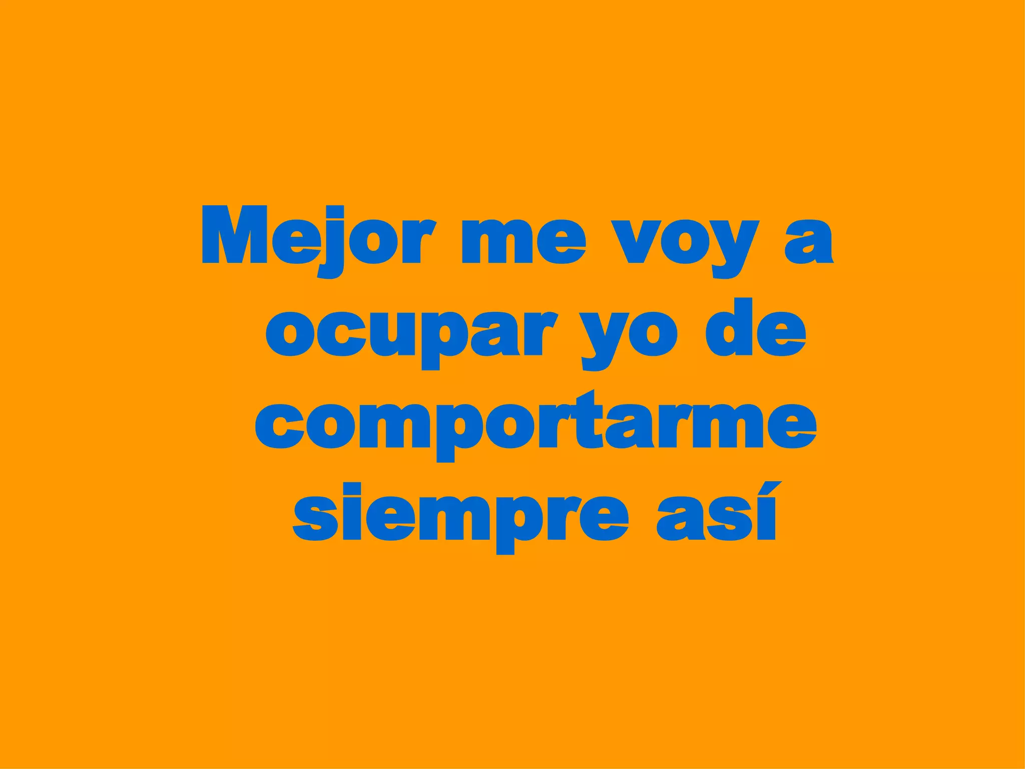 Mejor me voy a ocupar yo de comportarme siempre así