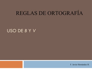 USO DE  B  Y  V F. Javier Hernández H. REGLAS DE ORTOGRAFÍA 