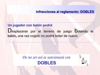 De no ser así se sancionará conDOBLESinfracciones al reglamento: DOBLES Un jugador con balón podrá:Desplazarse por el terreno de juego botando el balón, una vez cogido no podrá botar de nuevo. 