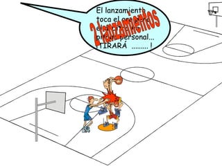 Falta PERSONALPenalizaciónEn todos los casos se anotará una falta personal al infractor.     Además si la falta se comete contra un jugador que no está en acción de tiro, se reanudará el juego con un saque del equipo no infractor desde el punto más próximo al lugar en el que se cometió la infracción.Si el equipo infractor ha llegado a la QUINTA falta de equipo se le concederán, al equipo contrario, 2 tiros libres. Los tiros los lanzará el jugador sobre el que se cometió la falta personal. 	