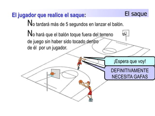El saqueEl jugador que realice el saque:No tardará más de 5 segundos en lanzar el balón. No hará que el balón toque fuera del terreno	de juego sin haber sido tocado dentro 	de él  por un jugador.¡Espera que voy!DEFINITIVAMENTE NECESITA GAFAS