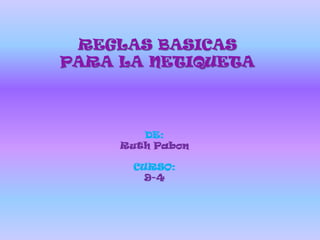REGLAS BASICAS
PARA LA NETIQUETA




        DE:
     Ruth Pabon

      CURSO:
        9-4
 