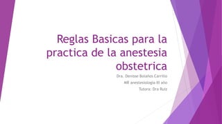 Reglas Basicas para la
practica de la anestesia
obstetrica
Dra. Denisse Bolaños Carrillo
MR anestesiología III año
Tutora: Dra Ruiz
 