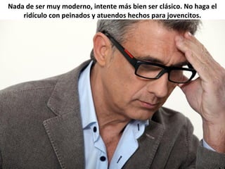 Nada de ser muy moderno, intente más bien ser clásico. No haga el
ridículo con peinados y atuendos hechos para jovencitos.
 