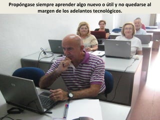 Propóngase siempre aprender algo nuevo o útil y no quedarse al
margen de los adelantos tecnológicos.
 
