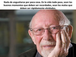 Nada de angustiarse por poca cosa. En la vida todo pasa, sean los
buenos momentos que deben ser recordados, sean los malos que
deben ser rápidamente olvidados.
 