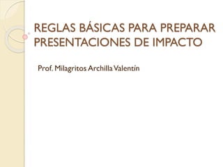 REGLAS BÁSICAS PARA PREPARAR
PRESENTACIONES DE IMPACTO
Prof. Milagritos ArchillaValentín
 