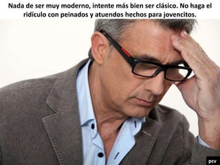 Nada de ser muy moderno, intente más bien ser clásico. No haga el
ridículo con peinados y atuendos hechos para jovencitos.
pcv
 