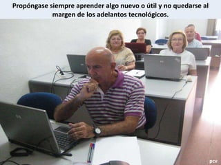 Propóngase siempre aprender algo nuevo o útil y no quedarse al
margen de los adelantos tecnológicos.
pcv
 