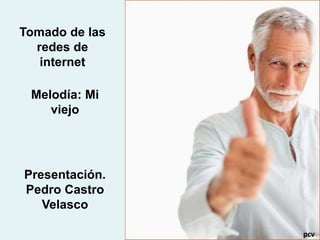 Tomado de las
redes de
internet
Melodía: Mi
viejo
Presentación.
Pedro Castro
Velasco
pcv
 