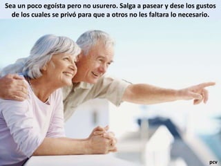 Sea un poco egoísta pero no usurero. Salga a pasear y dese los gustos
de los cuales se privó para que a otros no les faltara lo necesario.
pcv
 