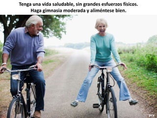 Tenga una vida saludable, sin grandes esfuerzos físicos.
Haga gimnasia moderada y aliméntese bien.
pcv
 