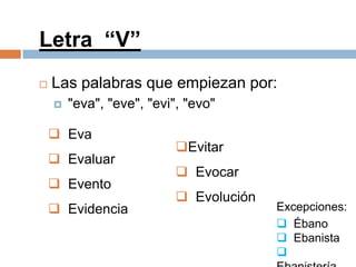 Letra “V”
   Las palabras que empiezan por:
       "eva", "eve", "evi", "evo"

     Eva
                           Evitar
     Evaluar
                            Evocar
     Evento
                            Evolución
     Evidencia                          Excepciones:
                                          Ébano
                                          Ebanista
                                         
 