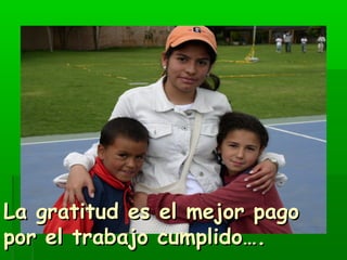 LLaa ggrraattiittuudd eess eell mmeejjoorr ppaaggoo 
ppoorr eell ttrraabbaajjoo ccuummpplliiddoo…….. 
