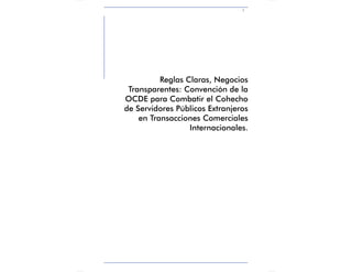 1

Reglas Claras, Negocios
Transparentes: Convención de la
OCDE para Combatir el Cohecho
de Servidores Públicos Extranjeros
en Transacciones Comerciales
Internacionales.

 