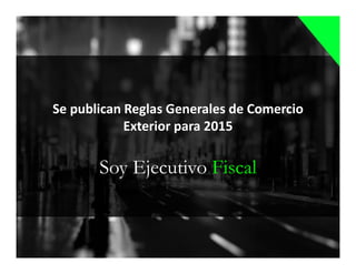 Soy Ejecutivo Fiscal
Se publican Reglas Generales de Comercio
Exterior para 2015
 