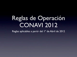 Reglas de Operación
  CONAVI 2012
Reglas aplicables a partir del 1º de Abril de 2012
 