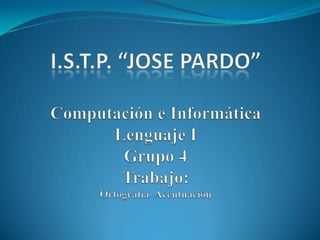I.S.T.P. “JOSE PARDO”Computación e InformáticaLenguaje I Grupo 4Trabajo:Ortografía- Acentuación 