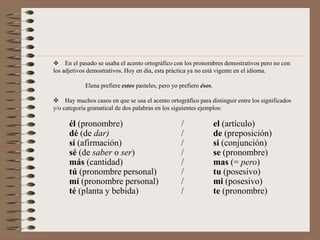 HIATOSAcentuación gráfica de los hiatos formados por:	 vocal cerrada tónica + vocal abierta átona	 vocal abierta átona + vocal cerrada tónica	---Todas las palabras con este tipo de hiatos llevan tilde, independientemente de que lo exijan o no las reglas generales de la acentuación ortográfica. 		Ejemplos: 	díapúaríe				dúo				evalúa ataúd