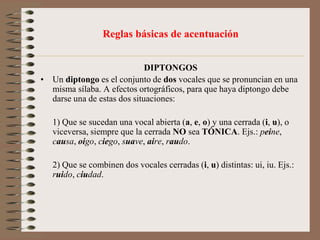 Reglas básicas de acentuaciónPalabras LLANAS o GRAVES son aquellas cuya penúltima sílaba es tónica. Ejs.: carita, árbol, volumen, fútil.Las palabras llanas llevan tilde en la sílaba tónica cuando terminan en consonante que no sea –n o –s.Ejs.: árbol, útil, Víctor, etc.	Sin embargo, cuando la palabra llana termina en –s precedida de consonante, sí lleva tilde.Ejs.: bíceps, fórceps, cómics.
