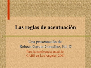 Las reglas de acentuación Una presentación de  Rebeca García-González, Ed. D Para la conferencia anual de  CABE en Los Ángeles, 2001 