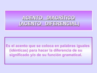 ACENTO DIACRÍTICOACENTO DIACRÍTICO
(ACENTO DIFERENCIAL)(ACENTO DIFERENCIAL)
ACENTO DIACRÍTICOACENTO DIACRÍTICO
(ACENTO DIFERENCIAL)(ACENTO DIFERENCIAL)
Es el acento que se coloca en palabras iguales
(idénticas) para hacer la diferencia de su
significado y/o de su función gramatical.
 