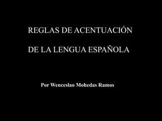 REGLAS DE ACENTUACIÓN
DE LA LENGUA ESPAÑOLA
Por Wenceslao Mohedas Ramos
 