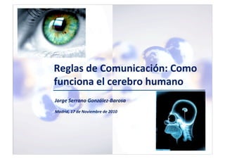 ©	
  2009	
  Jorge	
  Serrano	
  González-­‐Barosa	
  
Reglas	
  de	
  Comunicación:	
  Como	
  
funciona	
  el	
  cerebro	
  humano	
  
Madrid,	
  17	
  de	
  Noviembre	
  de	
  2010	
  
Jorge	
  Serrano	
  González-­‐Barosa	
  
 