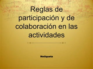 Reglas de
 participación y de
colaboración en las
    actividades

       Netiqueta
 