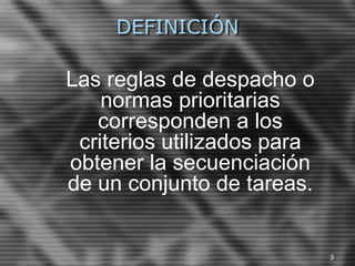 DEFINICIÓN
Las reglas de despacho o
normas prioritarias
corresponden a los
criterios utilizados para
obtener la secuenciación
de un conjunto de tareas.
3
 