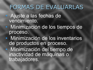FORMAS DE EVALUARLAS
• Ajuste a las fechas de
vencimiento.
• Minimización de los tiempos de
proceso.
• Minimización de los inventarios
de productos en proceso.
• Minimización del tiempo de
inactividad de máquinas o
trabajadores.
4
 