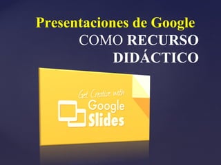 Presentaciones de Google
COMO RECURSO
DIDÁCTICO
 