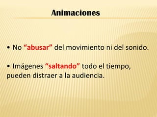 • No “abusar” del movimiento ni del sonido.
• Imágenes “saltando” todo el tiempo,
pueden distraer a la audiencia.
Animaciones
 