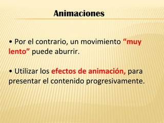 • Por el contrario, un movimiento “muy
lento” puede aburrir.
• Utilizar los efectos de animación, para
presentar el contenido progresivamente.
Animaciones
 