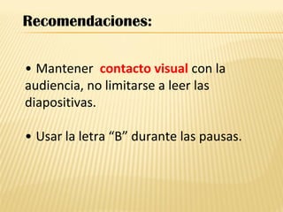 • Mantener contacto visual con la
audiencia, no limitarse a leer las
diapositivas.
• Usar la letra “B” durante las pausas.
Recomendaciones:
 