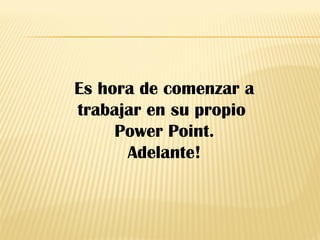 Es hora de comenzar a
trabajar en su propio
Power Point.
Adelante!
 
