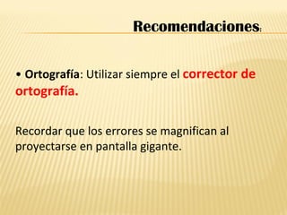 • Ortografía: Utilizar siempre el corrector de
ortografía.
Recordar que los errores se magnifican al
proyectarse en pantalla gigante.
Recomendaciones:
 