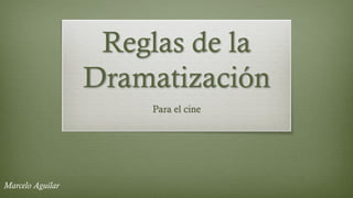 Reglas de la
Dramatización
Para el cine
Marcelo Aguilar
 