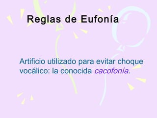 Reglas de Eufonía
Artificio utilizado para evitar choque
vocálico: la conocida cacofonía.
 