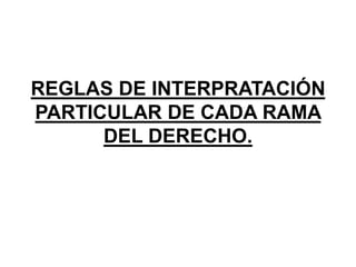 REGLAS DE INTERPRATACIÓN
PARTICULAR DE CADA RAMA
DEL DERECHO.
 