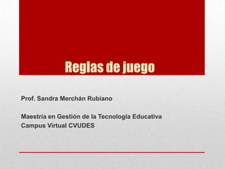 Reglas de juego
Prof. Sandra Merchán Rubiano
Maestría en Gestión de la Tecnología Educativa
Campus Virtual CVUDES
 