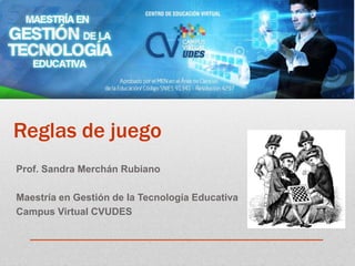 Reglas de juego
Prof. Sandra Merchán Rubiano
Maestría en Gestión de la Tecnología Educativa
Campus Virtual CVUDES
 