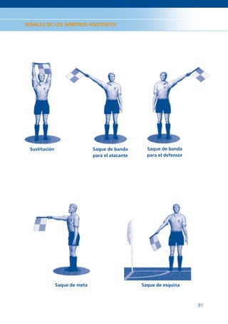 SEÑALES DE LOS ÁRBITROS ASISTENTES




 Sustitución                   Saque de banda       Saque de banda
                               para el atacante     para el defensor




               Saque de meta                      Saque de esquina



                                                                       91
 