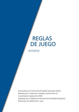 Autorizadas por el International Football Association Board
Reproducción o traducción completa o parcial solo con
la autorización expresa de la IFAB.
Publicadas por la Fédération International de Football Association,
FIFA-Strasse 20, 8044 Zúrich, Suiza
REGLAS
DE JUEGO
2015/2016
 