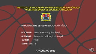 INSTITUTO DE EDUCACIÓN SUPERIOR PEDAGÓGICO PÚBLICO
“NUESTRA SEÑORA DE LOURDES” AYACUCHO
PROGRAMA DE ESTUDIO: EDUCACIÓN FÍSICA
DOCENTE: Contreras Marquina Sergio
ALUMNO: Laurente La Rosa, Luis Angel
CURSO: TIC III
SEMESTRE: III
AYACUCHO-2020
 