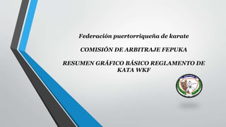 Federación puertorriqueña de karate
COMISIÓN DE ARBITRAJE FEPUKA
RESUMEN GRÁFICO BÁSICO REGLAMENTO DE
KATA WKF
 