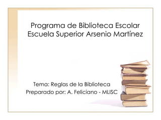 Programa de Biblioteca Escolar Escuela Superior Arsenio Martínez Tema: Reglas de la Biblioteca Preparado por: A. Feliciano - MLISC 