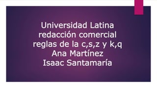 Universidad Latina
redacción comercial
reglas de la c,s,z y k,q
Ana Martínez
Isaac Santamaría
 