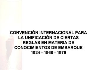CONVENCIÓN INTERNACIONAL PARACONVENCIÓN INTERNACIONAL PARA
LA UNIFICACIÓN DE CIERTASLA UNIFICACIÓN DE CIERTAS
REGLAS EN MATERIA DEREGLAS EN MATERIA DE
CONOCIMIENTOS DE EMBARQUECONOCIMIENTOS DE EMBARQUE
1924 - 1968 - 19791924 - 1968 - 1979
 
