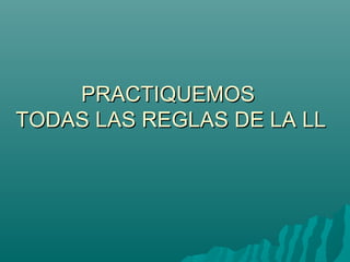 PRACTIQUEMOS
TODAS LAS REGLAS DE LA LL